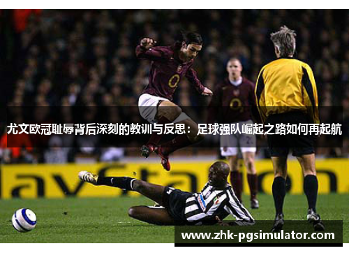 尤文欧冠耻辱背后深刻的教训与反思:足球强队崛起之路如何再起航 尤文欧冠耻辱背后深刻的教训与反思:足球强队崛起之路如何再起航