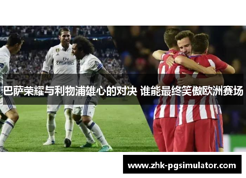 巴萨荣耀与利物浦雄心的对决 谁能最终笑傲欧洲赛场 巴萨荣耀与利物浦雄心的对决 谁能最终笑傲欧洲赛场