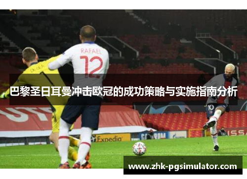 巴黎圣日耳曼冲击欧冠的成功策略与实施指南分析 巴黎圣日耳曼冲击欧冠的成功策略与实施指南分析