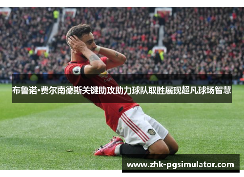 布鲁诺·费尔南德斯关键助攻助力球队取胜展现超凡球场智慧