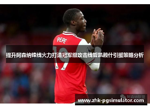 提升阿森纳锋线火力打造冠军级攻击线哲凯赖什引援策略分析