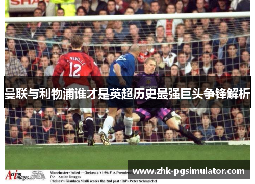 曼联与利物浦谁才是英超历史最强巨头争锋解析