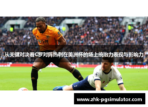从关键对决看C罗对阵热刺在美洲杯的场上统治力表现与影响力