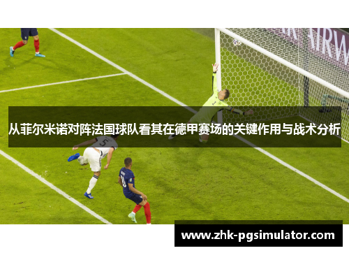 从菲尔米诺对阵法国球队看其在德甲赛场的关键作用与战术分析