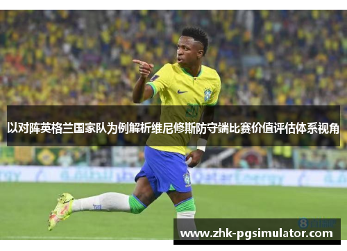 以对阵英格兰国家队为例解析维尼修斯防守端比赛价值评估体系视角