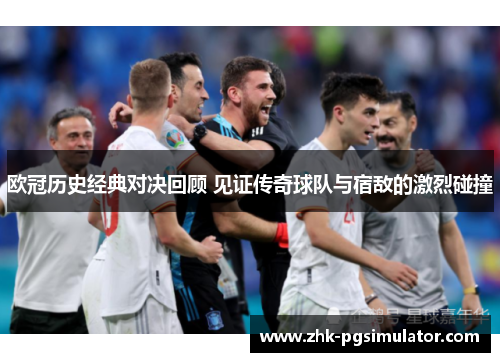 欧冠历史经典对决回顾 见证传奇球队与宿敌的激烈碰撞 欧冠历史经典对决回顾 见证传奇球队与宿敌的激烈碰撞
