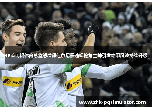 RB莱比锡体育总监怒斥拜仁慕尼黑违规挖角主帅引发德甲风波持续升级 RB莱比锡体育总监怒斥拜仁慕尼黑违规挖角主帅引发德甲风波持续升级